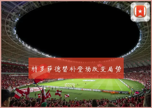 特罗萨德替补登场改变局势